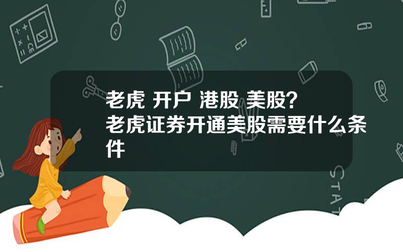 老虎 开户 港股 美股？老虎证券开通美股需要什么条件